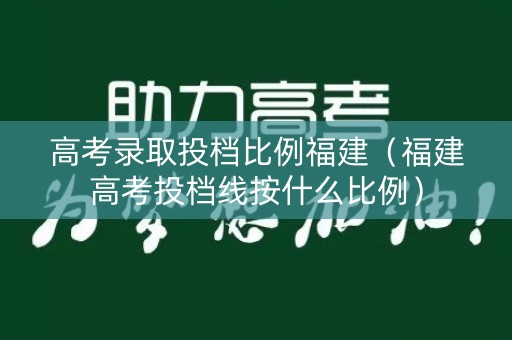 高考录取投档比例福建（福建高考投档线按什么比例）