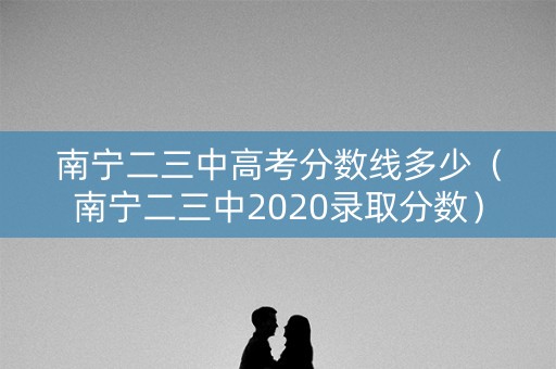 南宁二三中高考分数线多少（南宁二三中2020录取分数）