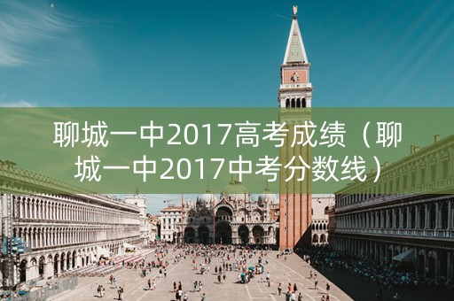 聊城一中2017高考成绩（聊城一中2017中考分数线）