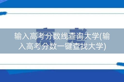 输入高考分数线查询大学(输入高考分数一键查找大学)