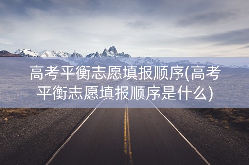 高考平衡志愿填报顺序(高考平衡志愿填报顺序是什么)