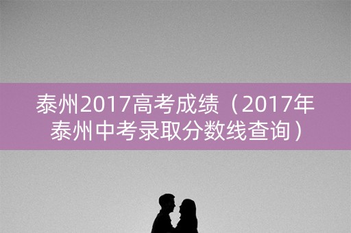 泰州2017高考成绩（2017年泰州中考录取分数线查询）