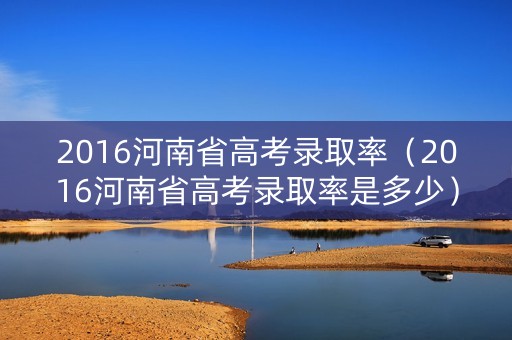 2016河南省高考录取率（2016河南省高考录取率是多少）