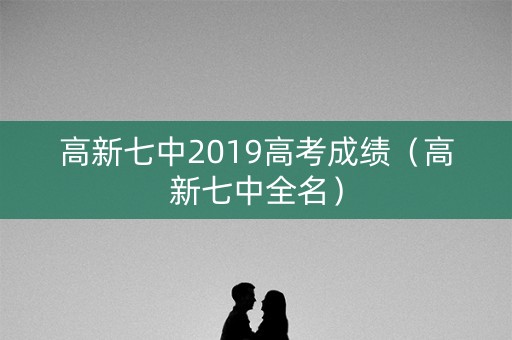 高新七中2019高考成绩（高新七中全名）