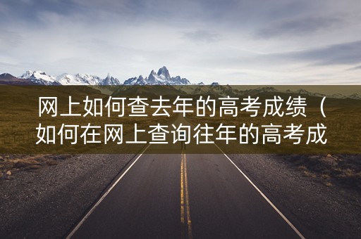 网上如何查去年的高考成绩（如何在网上查询往年的高考成绩）