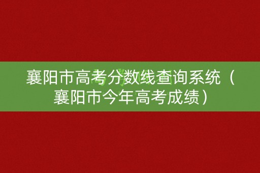 襄阳市高考分数线查询系统（襄阳市今年高考成绩）