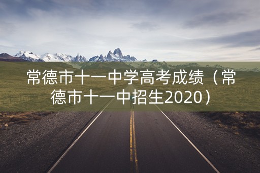 常德市十一中学高考成绩（常德市十一中招生2020）