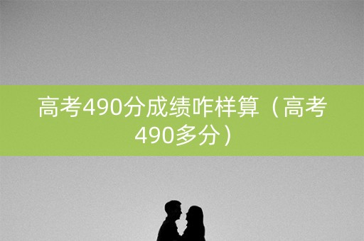 高考490分成绩咋样算（高考490多分）