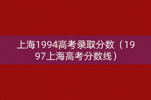 上海1994高考录取分数（1997上海高考分数线）