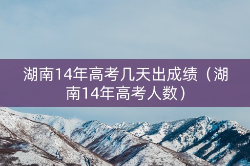 湖南14年高考几天出成绩（湖南14年高考人数）