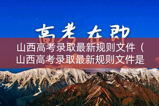 山西高考录取最新规则文件（山西高考录取最新规则文件是什么）