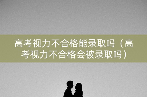 高考视力不合格能录取吗（高考视力不合格会被录取吗）