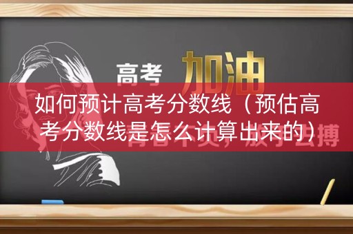 如何预计高考分数线（预估高考分数线是怎么计算出来的）