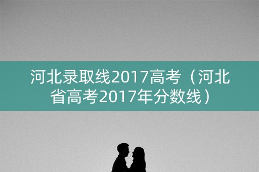 河北录取线2017高考（河北省高考2017年分数线）