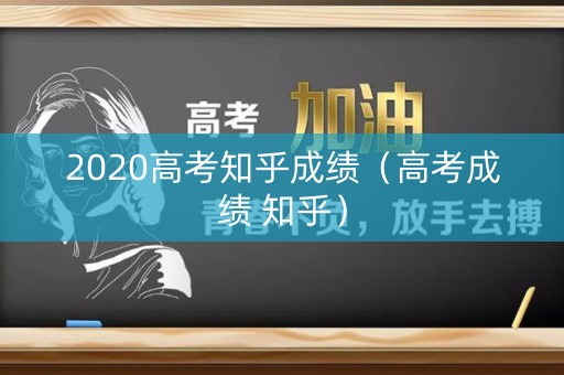 2020高考知乎成绩（高考成绩 知乎）