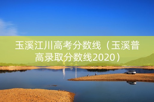 玉溪江川高考分数线（玉溪普高录取分数线2020）