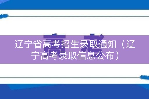 辽宁省高考招生录取通知（辽宁高考录取信息公布）