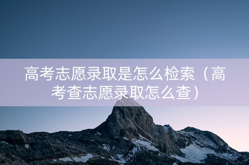 高考志愿录取是怎么检索（高考查志愿录取怎么查）