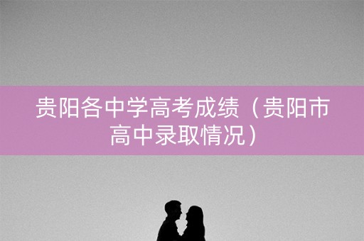 贵阳各中学高考成绩（贵阳市高中录取情况）
