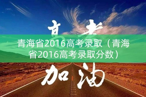 青海省2016高考录取（青海省2016高考录取分数）