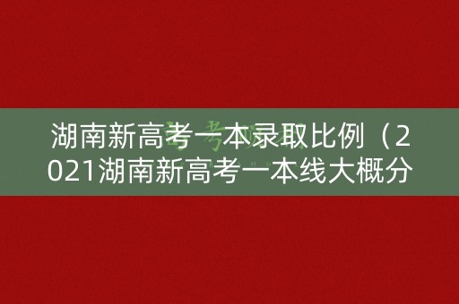 湖南新高考一本录取比例（2021湖南新高考一本线大概分数）