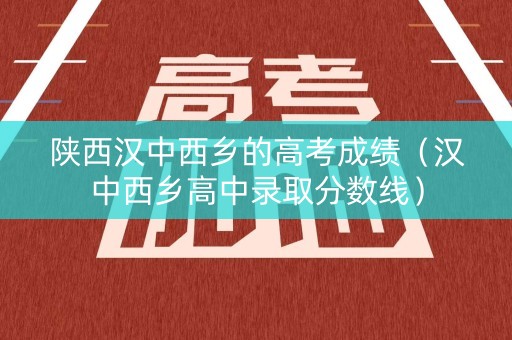 陕西汉中西乡的高考成绩（汉中西乡高中录取分数线）
