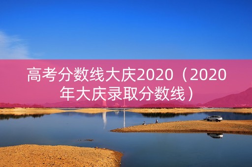 高考分数线大庆2020（2020年大庆录取分数线）
