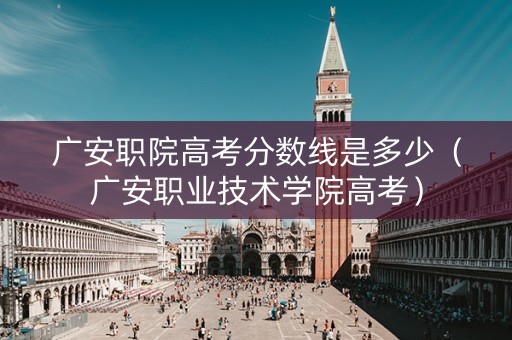 广安职院高考分数线是多少（广安职业技术学院高考）
