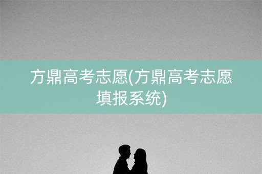 方鼎高考志愿(方鼎高考志愿填报系统)