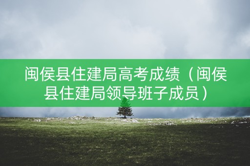 闽侯县住建局高考成绩（闽侯县住建局领导班子成员）
