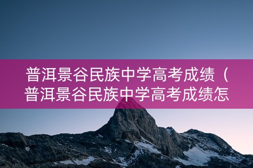 普洱景谷民族中学高考成绩（普洱景谷民族中学高考成绩怎么样）
