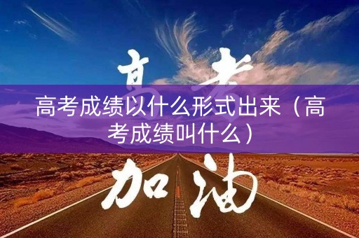 高考成绩以什么形式出来（高考成绩叫什么）