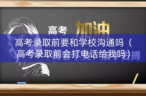 高考录取前要和学校沟通吗（高考录取前会打电话给我吗）
