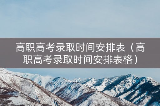 高职高考录取时间安排表（高职高考录取时间安排表格）