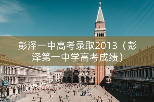 彭泽一中高考录取2013（彭泽第一中学高考成绩）