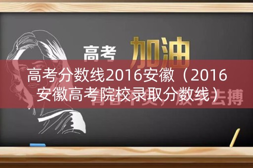 高考分数线2016安徽（2016安徽高考院校录取分数线）