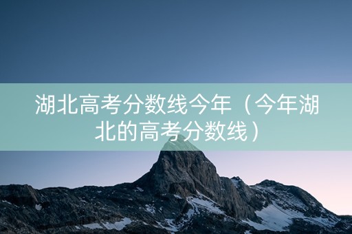 湖北高考分数线今年（今年湖北的高考分数线）