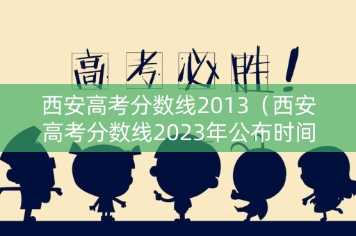 西安高考分数线2013（西安高考分数线2023年公布时间）