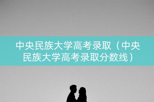 中央民族大学高考录取（中央民族大学高考录取分数线）