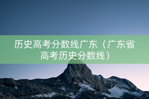 历史高考分数线广东（广东省高考历史分数线）
