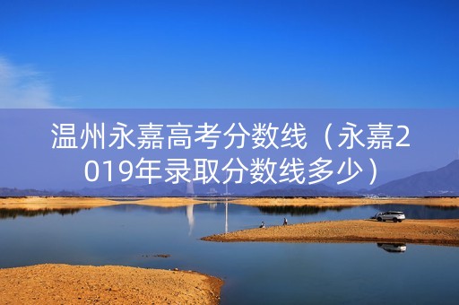 温州永嘉高考分数线（永嘉2019年录取分数线多少）