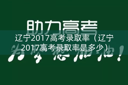 辽宁2017高考录取率（辽宁2017高考录取率是多少）