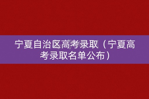 宁夏自治区高考录取（宁夏高考录取名单公布）