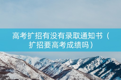高考扩招有没有录取通知书（扩招要高考成绩吗）