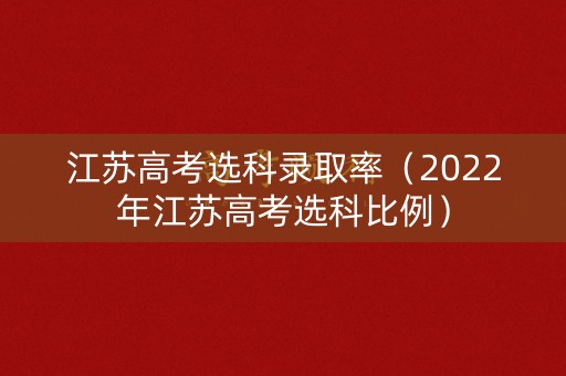江苏高考选科录取率（2022年江苏高考选科比例）