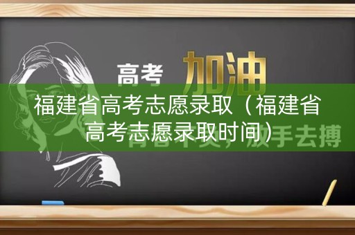 福建省高考志愿录取（福建省高考志愿录取时间）