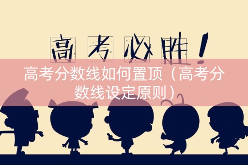 高考分数线如何置顶（高考分数线设定原则）
