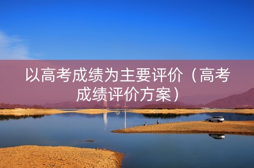 以高考成绩为主要评价（高考成绩评价方案）