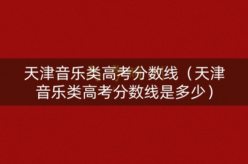 天津音乐类高考分数线（天津音乐类高考分数线是多少）