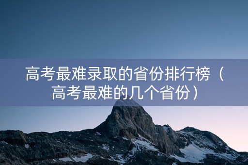 高考最难录取的省份排行榜（高考最难的几个省份）